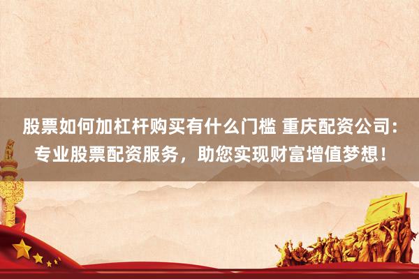 股票如何加杠杆购买有什么门槛 重庆配资公司：专业股票配资服务，助您实现财富增值梦想！