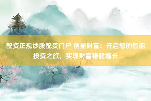 配资正规炒股配资门户 创盈财富：开启您的智能投资之旅，实现财富稳健增长