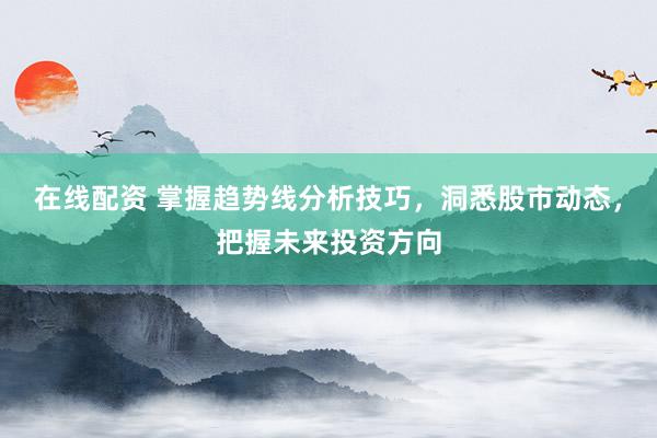 在线配资 掌握趋势线分析技巧，洞悉股市动态，把握未来投资方向