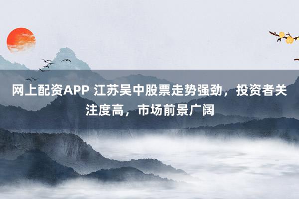 网上配资APP 江苏吴中股票走势强劲，投资者关注度高，市场前景广阔