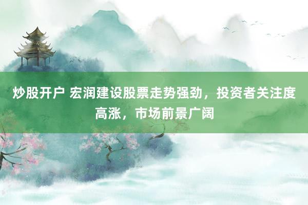 炒股开户 宏润建设股票走势强劲，投资者关注度高涨，市场前景广阔