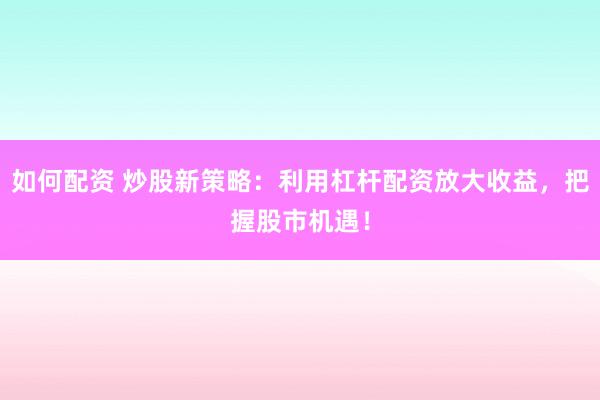 如何配资 炒股新策略：利用杠杆配资放大收益，把握股市机遇！