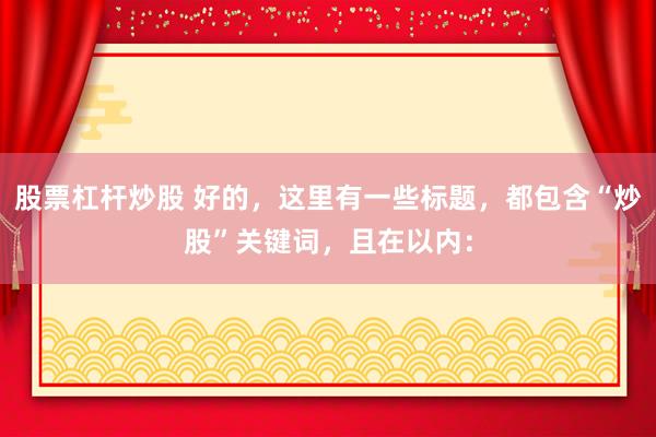 股票杠杆炒股 好的，这里有一些标题，都包含“炒股”关键词，且在以内：
