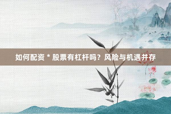 如何配资 * 股票有杠杆吗？风险与机遇并存