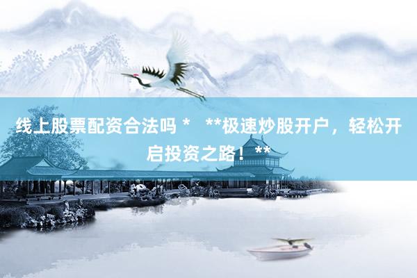 线上股票配资合法吗 *   **极速炒股开户，轻松开启投资之路！**