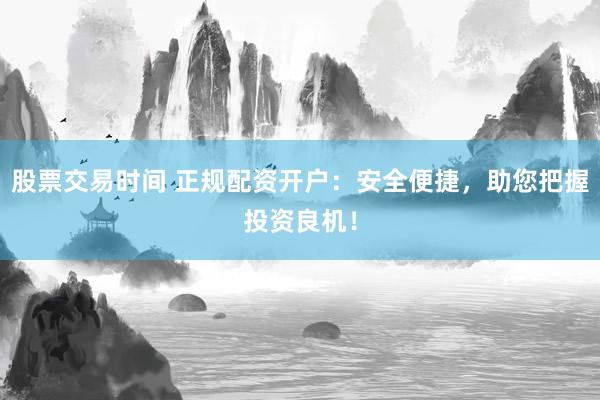 股票交易时间 正规配资开户：安全便捷，助您把握投资良机！