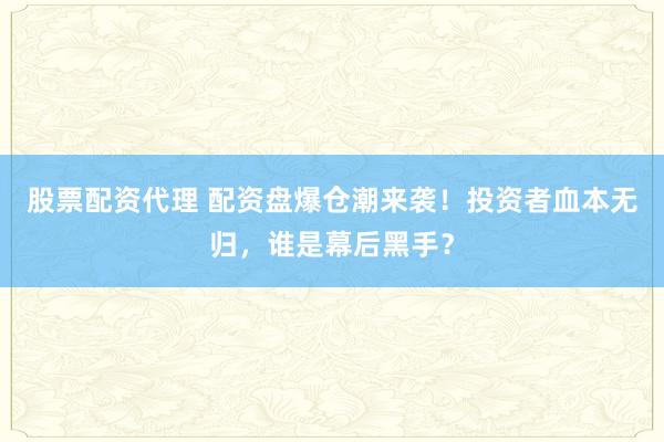 股票配资代理 配资盘爆仓潮来袭！投资者血本无归，谁是幕后黑手？