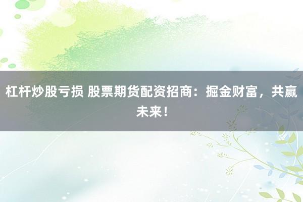 杠杆炒股亏损 股票期货配资招商：掘金财富，共赢未来！