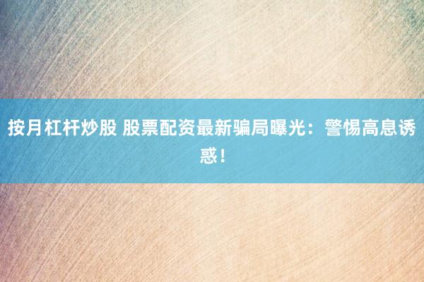 按月杠杆炒股 股票配资最新骗局曝光：警惕高息诱惑！