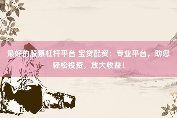 最好的股票杠杆平台 宝贷配资：专业平台，助您轻松投资，放大收益！