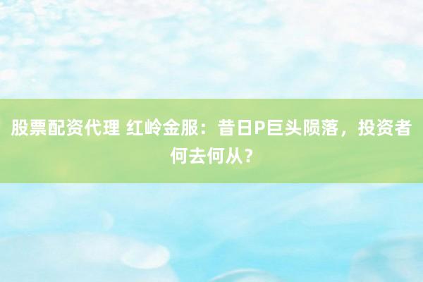 股票配资代理 红岭金服：昔日P巨头陨落，投资者何去何从？
