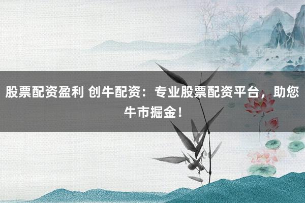 股票配资盈利 创牛配资：专业股票配资平台，助您牛市掘金！