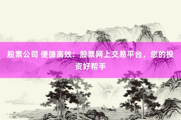股票公司 便捷高效：股票网上交易平台，您的投资好帮手