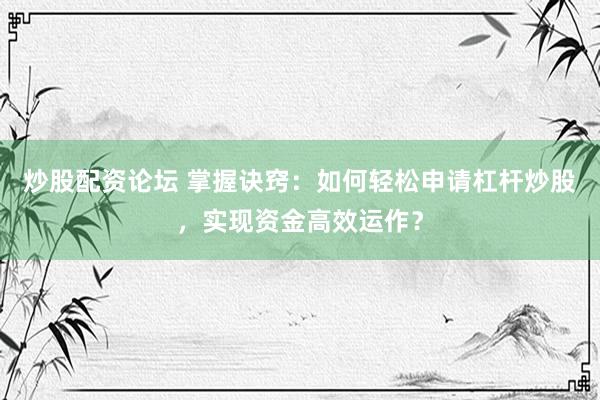炒股配资论坛 掌握诀窍：如何轻松申请杠杆炒股，实现资金高效运作？