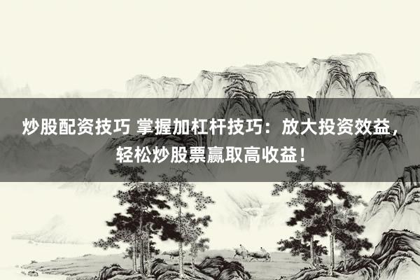 炒股配资技巧 掌握加杠杆技巧：放大投资效益，轻松炒股票赢取高收益！