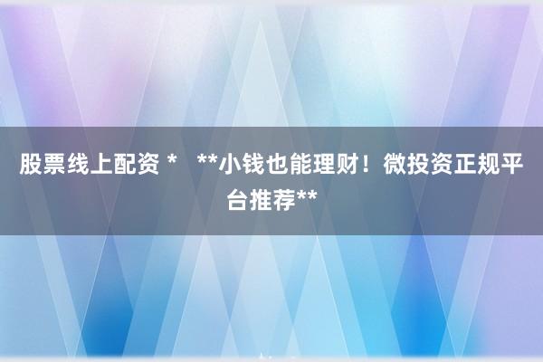 股票线上配资 *   **小钱也能理财！微投资正规平台推荐**