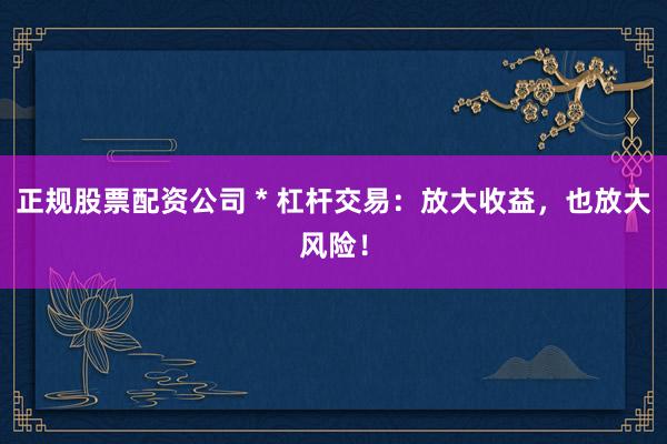 正规股票配资公司 * 杠杆交易：放大收益，也放大风险！