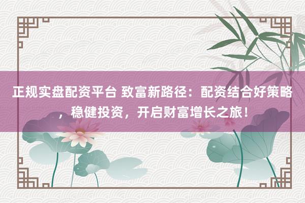 正规实盘配资平台 致富新路径：配资结合好策略，稳健投资，开启财富增长之旅！