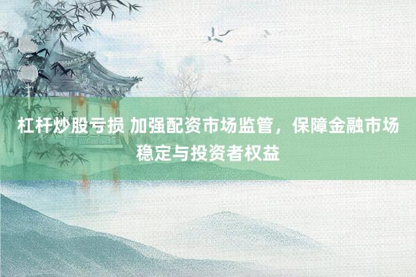 杠杆炒股亏损 加强配资市场监管，保障金融市场稳定与投资者权益