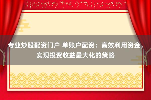 专业炒股配资门户 单账户配资：高效利用资金，实现投资收益最大化的策略