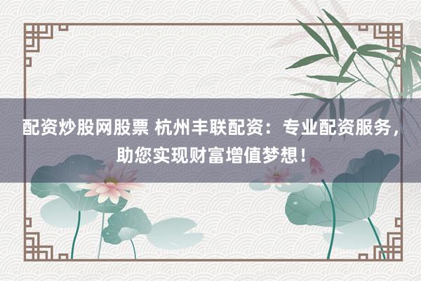 配资炒股网股票 杭州丰联配资：专业配资服务，助您实现财富增值梦想！