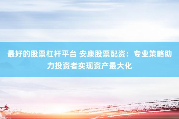 最好的股票杠杆平台 安康股票配资：专业策略助力投资者实现资产最大化