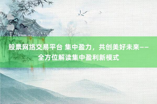股票网络交易平台 集中盈力，共创美好未来——全方位解读集中盈利新模式