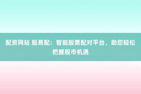 配资网站 股易配：智能股票配对平台，助您轻松把握股市机遇