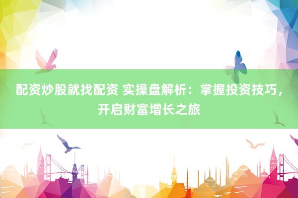 配资炒股就找配资 实操盘解析：掌握投资技巧，开启财富增长之旅