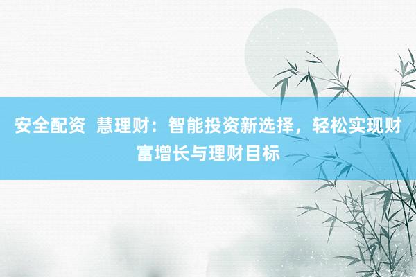 安全配资  慧理财：智能投资新选择，轻松实现财富增长与理财目标