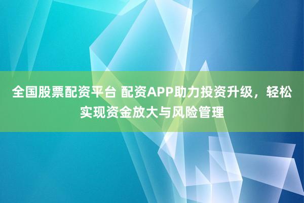 全国股票配资平台 配资APP助力投资升级，轻松实现资金放大与风险管理