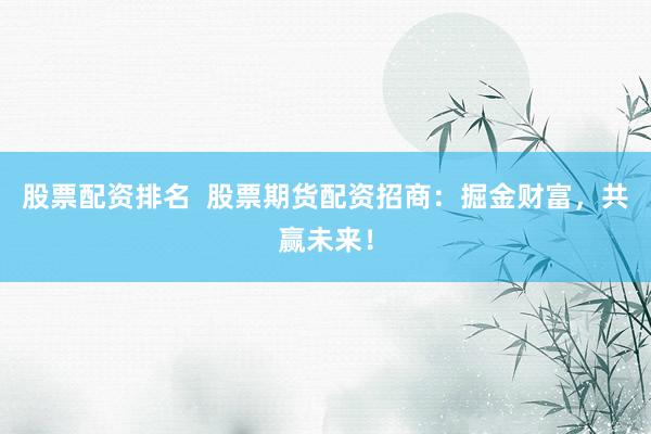 股票配资排名  股票期货配资招商：掘金财富，共赢未来！