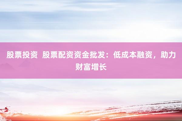 股票投资  股票配资资金批发：低成本融资，助力财富增长