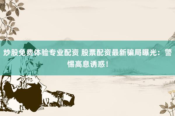 炒股免费体验专业配资 股票配资最新骗局曝光：警惕高息诱惑！
