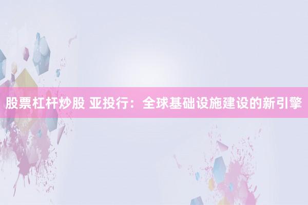 股票杠杆炒股 亚投行：全球基础设施建设的新引擎