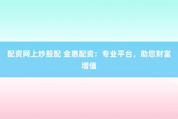 配资网上炒股配 金惠配资：专业平台，助您财富增值