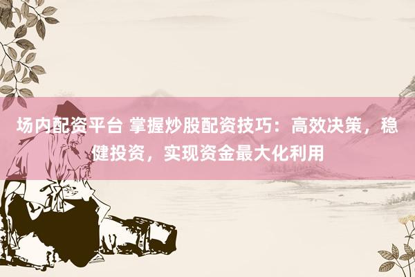 场内配资平台 掌握炒股配资技巧：高效决策，稳健投资，实现资金最大化利用