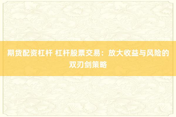 期货配资杠杆 杠杆股票交易：放大收益与风险的双刃剑策略