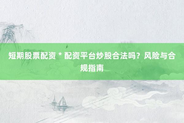 短期股票配资 * 配资平台炒股合法吗？风险与合规指南