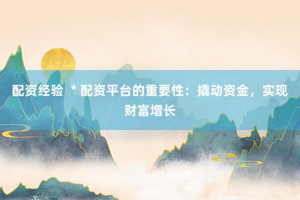 配资经验  * 配资平台的重要性：撬动资金，实现财富增长