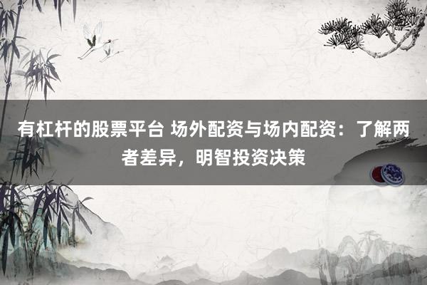 有杠杆的股票平台 场外配资与场内配资：了解两者差异，明智投资决策