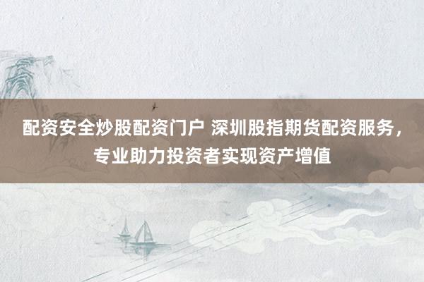 配资安全炒股配资门户 深圳股指期货配资服务，专业助力投资者实现资产增值