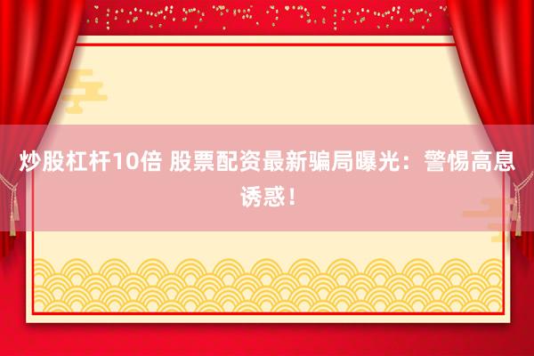 炒股杠杆10倍 股票配资最新骗局曝光：警惕高息诱惑！