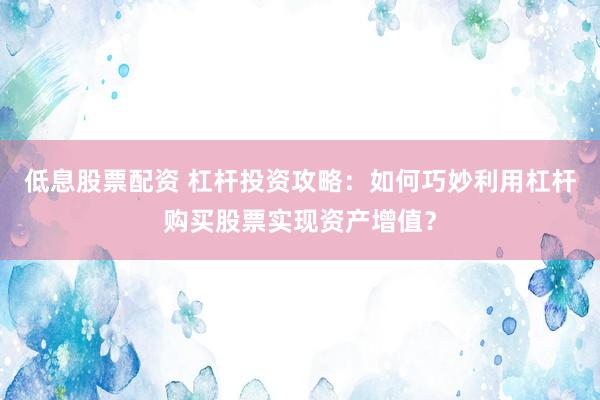 低息股票配资 杠杆投资攻略：如何巧妙利用杠杆购买股票实现资产增值？