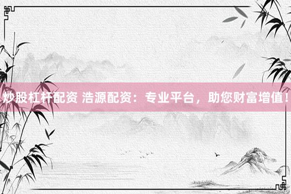 炒股杠杆配资 浩源配资：专业平台，助您财富增值！
