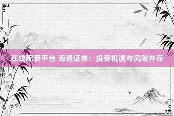 在线配资平台 海通证券：投资机遇与风险并存