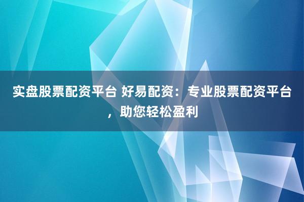 实盘股票配资平台 好易配资：专业股票配资平台，助您轻松盈利