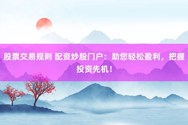 股票交易规则 配资炒股门户：助您轻松盈利，把握投资先机！