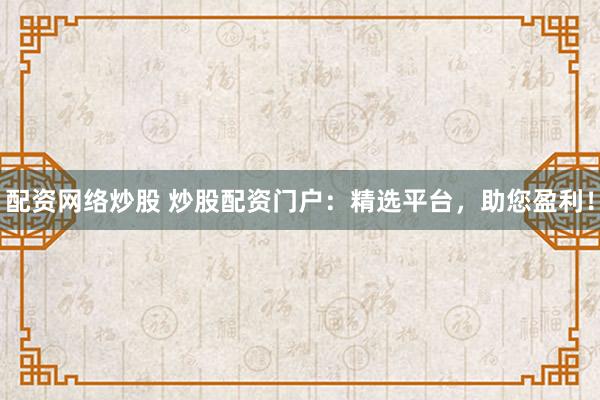 配资网络炒股 炒股配资门户：精选平台，助您盈利！