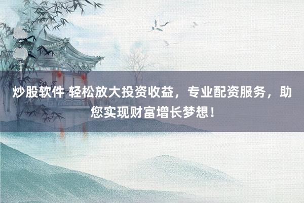 炒股软件 轻松放大投资收益，专业配资服务，助您实现财富增长梦想！